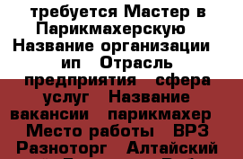 требуется Мастер в Парикмахерскую › Название организации ­ ип › Отрасль предприятия ­ сфера услуг › Название вакансии ­ парикмахер › Место работы ­ ВРЗ Разноторг - Алтайский край, Барнаул г. Работа » Вакансии   . Алтайский край